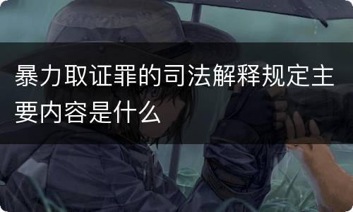暴力取证罪的司法解释规定主要内容是什么