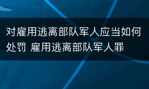对雇用逃离部队军人应当如何处罚 雇用逃离部队军人罪