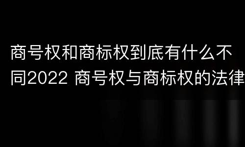 商号权和商标权到底有什么不同2022 商号权与商标权的法律冲突与解决