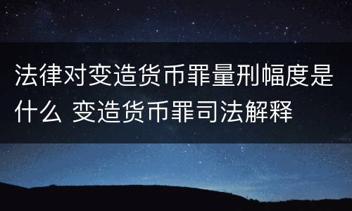 法律对变造货币罪量刑幅度是什么 变造货币罪司法解释