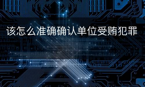 该怎么准确确认单位受贿犯罪