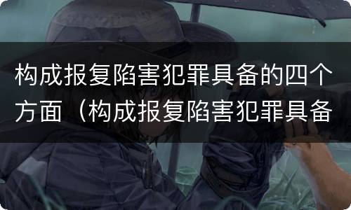 构成报复陷害犯罪具备的四个方面（构成报复陷害犯罪具备的四个方面条件）