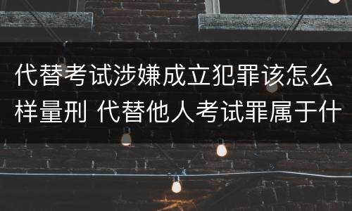 代替考试涉嫌成立犯罪该怎么样量刑 代替他人考试罪属于什么类犯罪