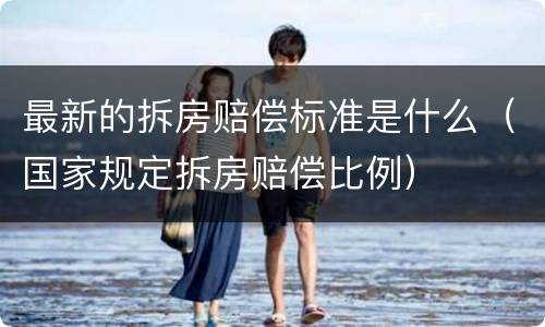 最新的拆房赔偿标准是什么（国家规定拆房赔偿比例）