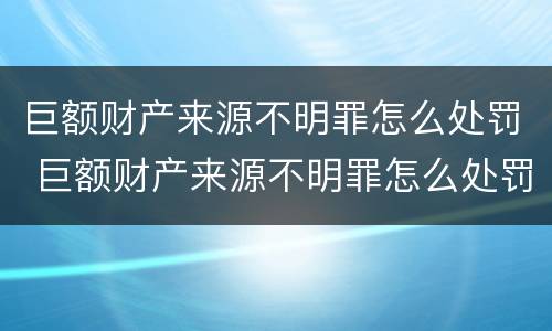 巨额财产来源不明罪怎么处罚 巨额财产来源不明罪怎么处罚的