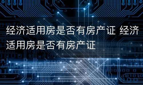 经济适用房是否有房产证 经济适用房是否有房产证