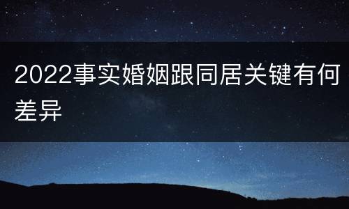 2022事实婚姻跟同居关键有何差异