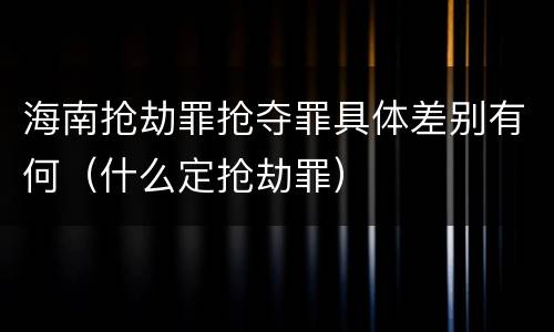 海南抢劫罪抢夺罪具体差别有何（什么定抢劫罪）
