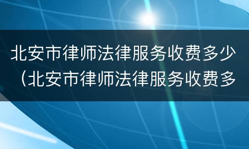 北安市律师法律服务收费多少（北安市律师法律服务收费多少一个月）
