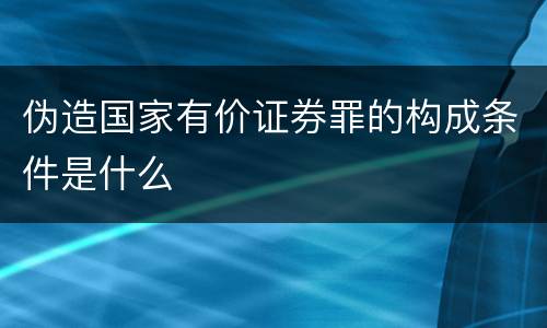 伪造国家有价证券罪的构成条件是什么