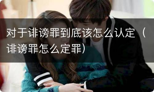 对于诽谤罪到底该怎么认定（诽谤罪怎么定罪）
