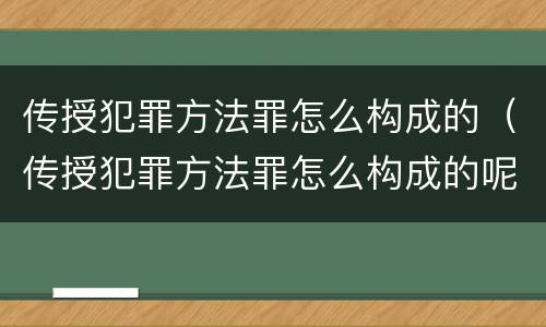 传授犯罪方法罪怎么构成的（传授犯罪方法罪怎么构成的呢）