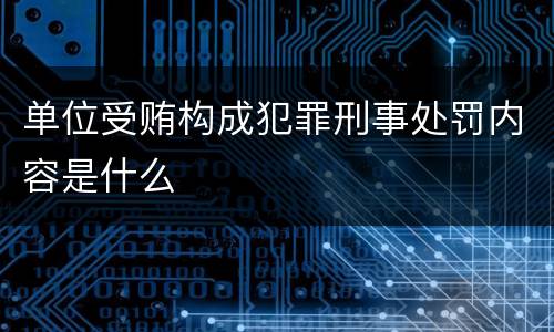 单位受贿构成犯罪刑事处罚内容是什么