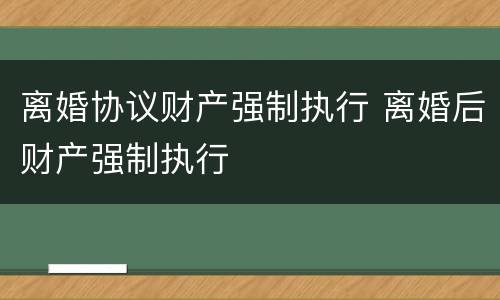 离婚协议财产强制执行 离婚后财产强制执行