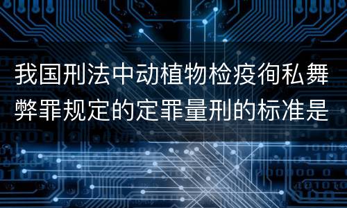 我国刑法中动植物检疫徇私舞弊罪规定的定罪量刑的标准是多少