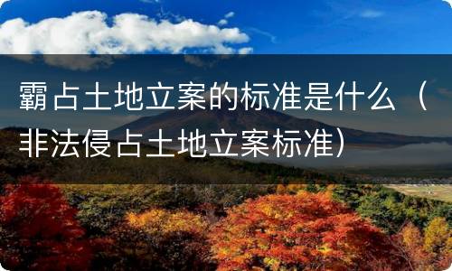 霸占土地立案的标准是什么（非法侵占土地立案标准）