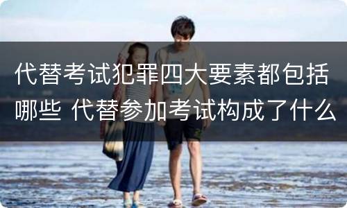 代替考试犯罪四大要素都包括哪些 代替参加考试构成了什么犯罪