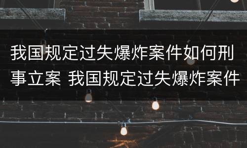 我国规定过失爆炸案件如何刑事立案 我国规定过失爆炸案件如何刑事立案审理