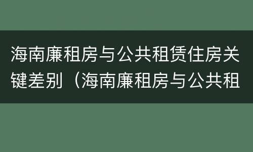 海南廉租房与公共租赁住房关键差别（海南廉租房与公共租赁住房关键差别大吗）