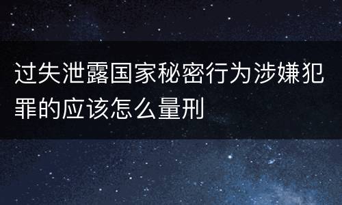 过失泄露国家秘密行为涉嫌犯罪的应该怎么量刑