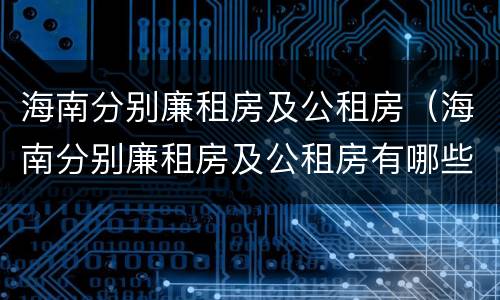 海南分别廉租房及公租房（海南分别廉租房及公租房有哪些）