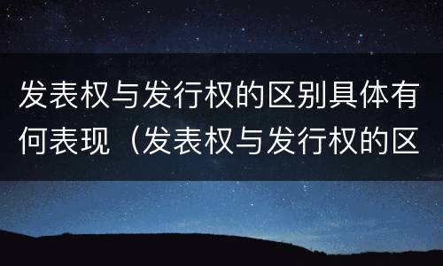 发表权与发行权的区别具体有何表现（发表权与发行权的区别具体有何表现和作用）