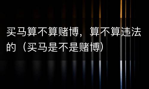 买马算不算赌博，算不算违法的（买马是不是赌博）