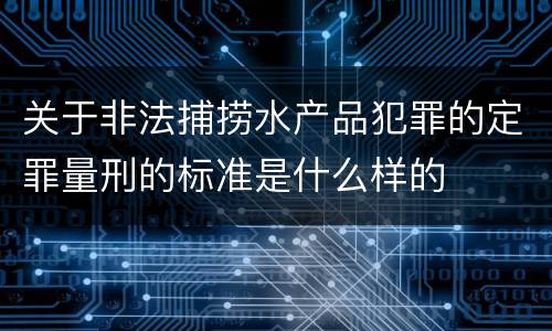 关于非法捕捞水产品犯罪的定罪量刑的标准是什么样的