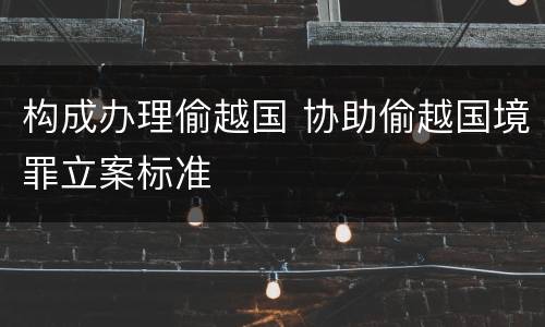 构成办理偷越国 协助偷越国境罪立案标准
