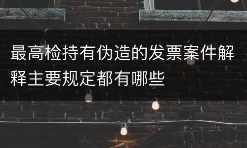 最高检持有伪造的发票案件解释主要规定都有哪些