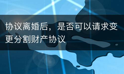 协议离婚后，是否可以请求变更分割财产协议