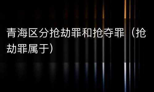 青海区分抢劫罪和抢夺罪（抢劫罪属于）