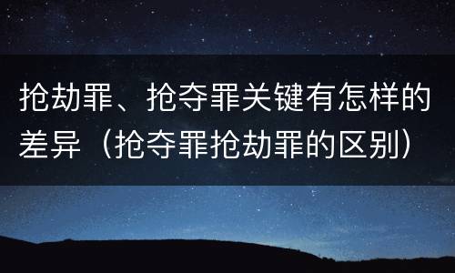 抢劫罪、抢夺罪关键有怎样的差异（抢夺罪抢劫罪的区别）