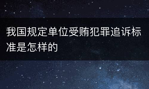 我国规定单位受贿犯罪追诉标准是怎样的