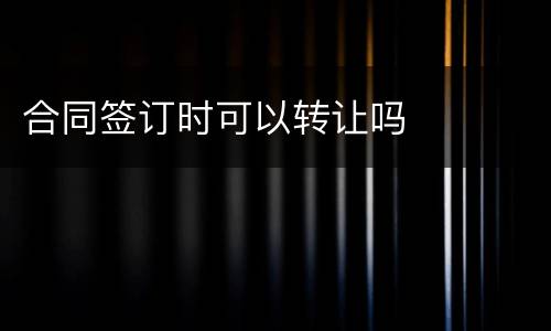 合同签订时可以转让吗