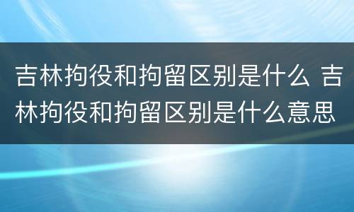 吉林拘役和拘留区别是什么 吉林拘役和拘留区别是什么意思