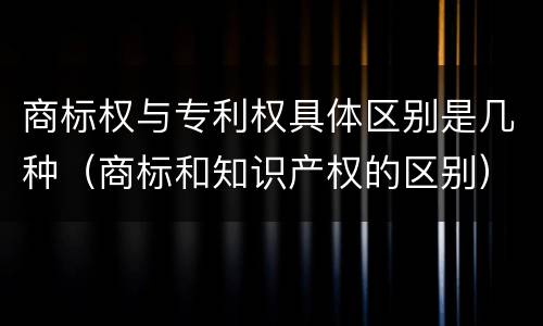 商标权与专利权具体区别是几种（商标和知识产权的区别）