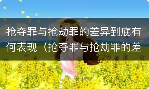 抢夺罪与抢劫罪的差异到底有何表现（抢夺罪与抢劫罪的差异到底有何表现呢）