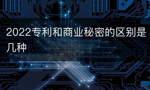 2022专利和商业秘密的区别是几种