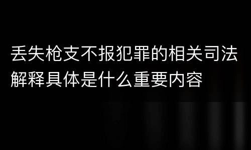 丢失枪支不报犯罪的相关司法解释具体是什么重要内容