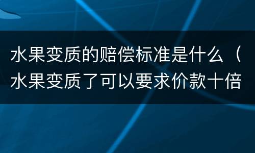 水果变质的赔偿标准是什么（水果变质了可以要求价款十倍赔偿吗）