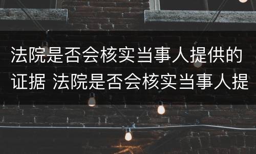 法院是否会核实当事人提供的证据 法院是否会核实当事人提供的证据信息