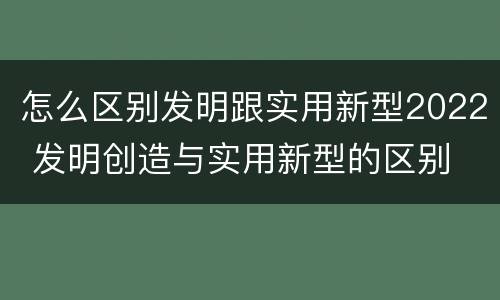 怎么区别发明跟实用新型2022 发明创造与实用新型的区别