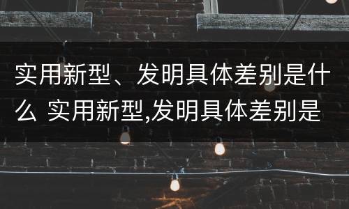 实用新型、发明具体差别是什么 实用新型,发明具体差别是什么