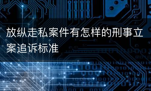 放纵走私案件有怎样的刑事立案追诉标准