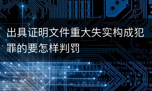 出具证明文件重大失实构成犯罪的要怎样判罚