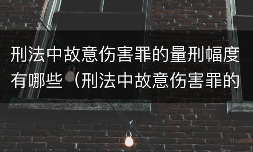 刑法中故意伤害罪的量刑幅度有哪些（刑法中故意伤害罪的量刑幅度有哪些标准）