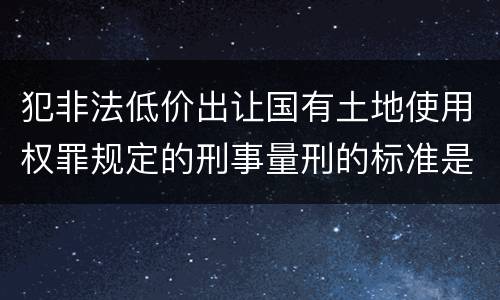 犯非法低价出让国有土地使用权罪规定的刑事量刑的标准是什么样的