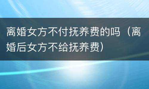 离婚女方不付抚养费的吗（离婚后女方不给抚养费）