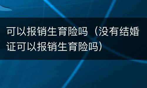 可以报销生育险吗（没有结婚证可以报销生育险吗）